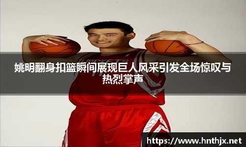 姚明翻身扣篮瞬间展现巨人风采引发全场惊叹与热烈掌声