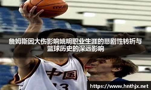 詹姆斯因大伤影响姚明职业生涯的悲剧性转折与篮球历史的深远影响