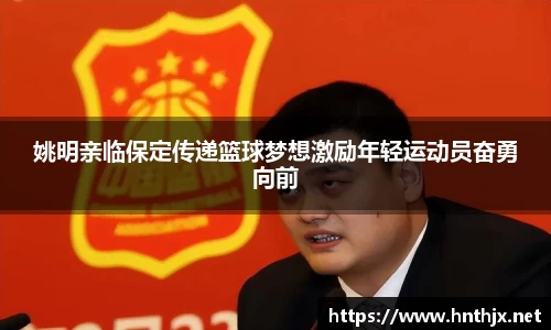 姚明亲临保定传递篮球梦想激励年轻运动员奋勇向前