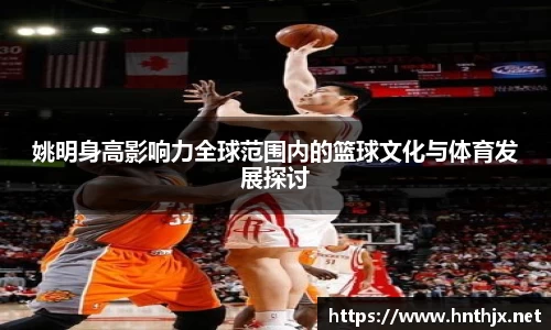 姚明身高影响力全球范围内的篮球文化与体育发展探讨