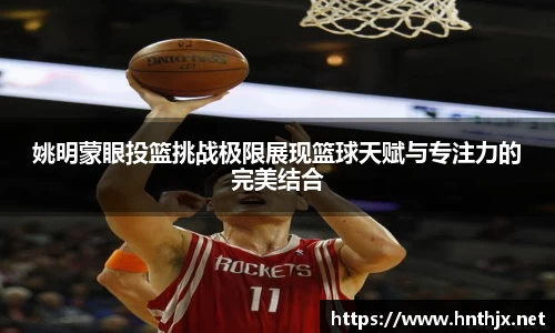 姚明蒙眼投篮挑战极限展现篮球天赋与专注力的完美结合