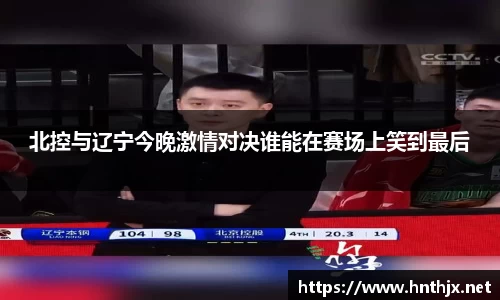 北控与辽宁今晚激情对决谁能在赛场上笑到最后
