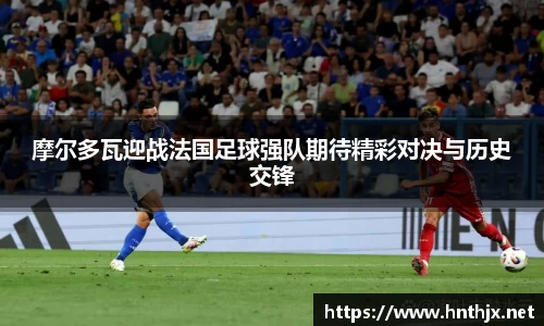 摩尔多瓦迎战法国足球强队期待精彩对决与历史交锋